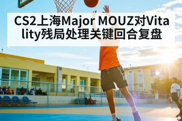 CS2上海Major MOUZ对Vitality残局处理关键回合复盘